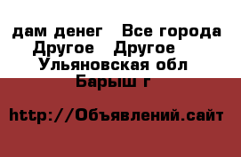 дам денег - Все города Другое » Другое   . Ульяновская обл.,Барыш г.